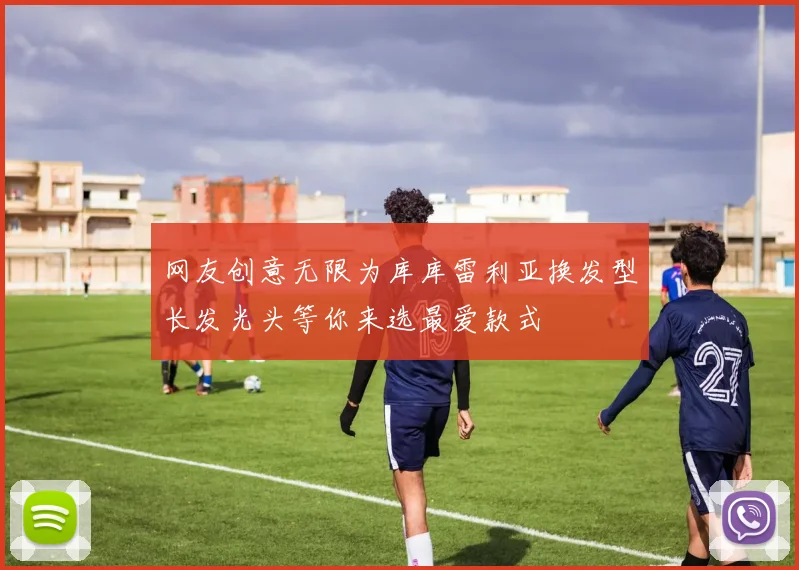 网友创意无限为库库雷利亚换发型长发光头等你来选最爱款式