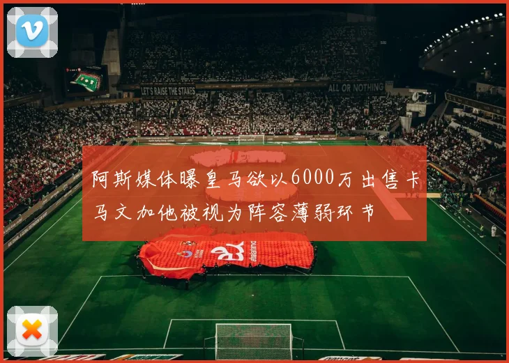 阿斯媒体曝皇马欲以6000万出售卡马文加他被视为阵容薄弱环节