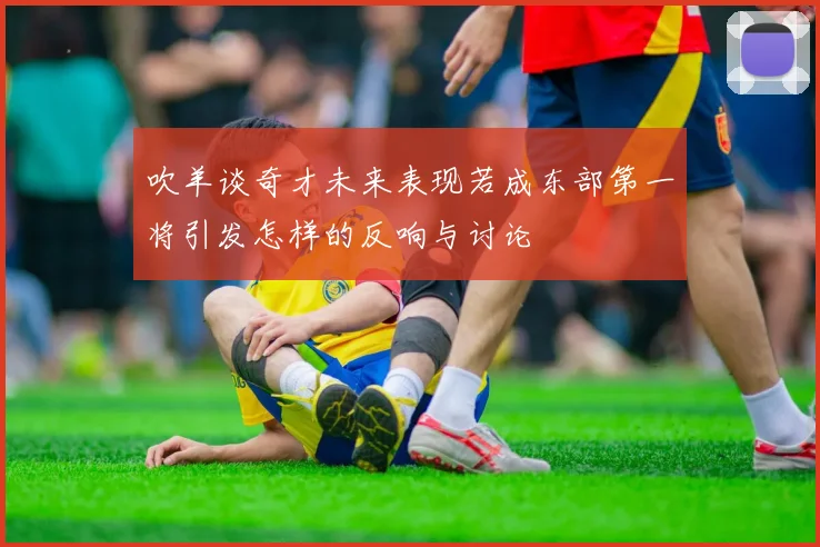 吹羊谈奇才未来表现若成东部第一将引发怎样的反响与讨论