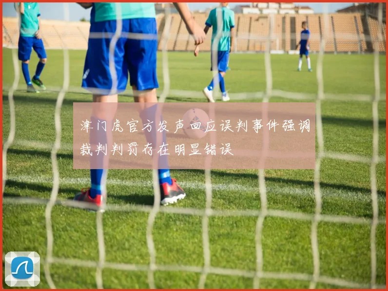 津门虎官方发声回应误判事件强调裁判判罚存在明显错误
