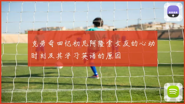 克劳奇回忆初见阿隆索女友的心动时刻及其学习英语的原因