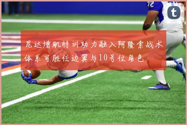 昆达增肌特训助力融入阿隆索战术体系可胜任边翼与10号位角色