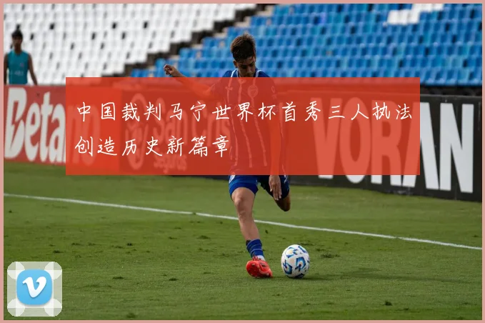 中国裁判马宁世界杯首秀三人执法创造历史新篇章