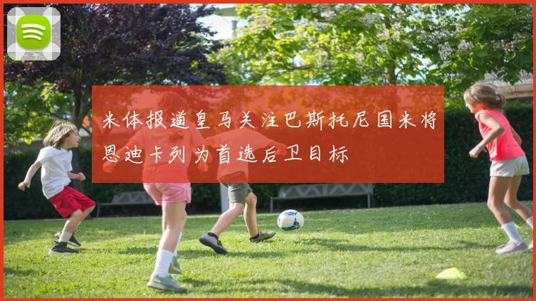 米体报道皇马关注巴斯托尼国米将恩迪卡列为首选后卫目标