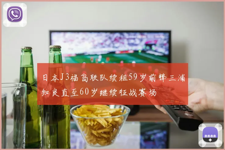 日本J3福岛联队续租59岁前锋三浦知良直至60岁继续征战赛场