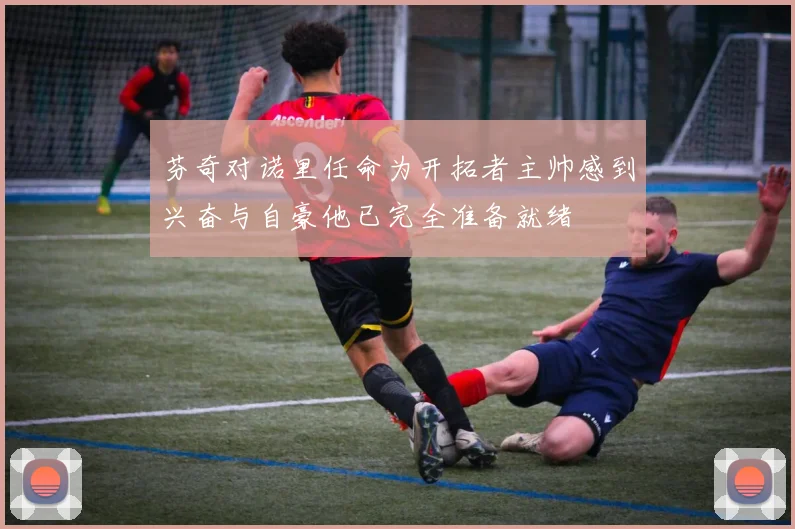 芬奇对诺里任命为开拓者主帅感到兴奋与自豪他已完全准备就绪