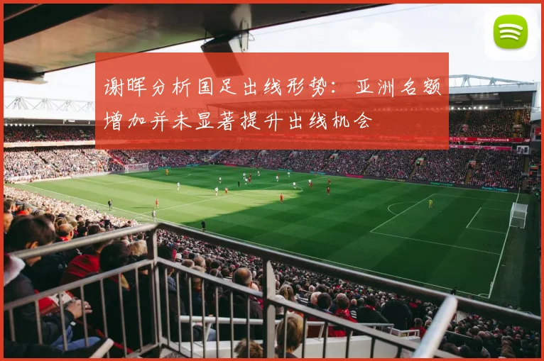 谢晖分析国足出线形势：亚洲名额增加并未显著提升出线机会