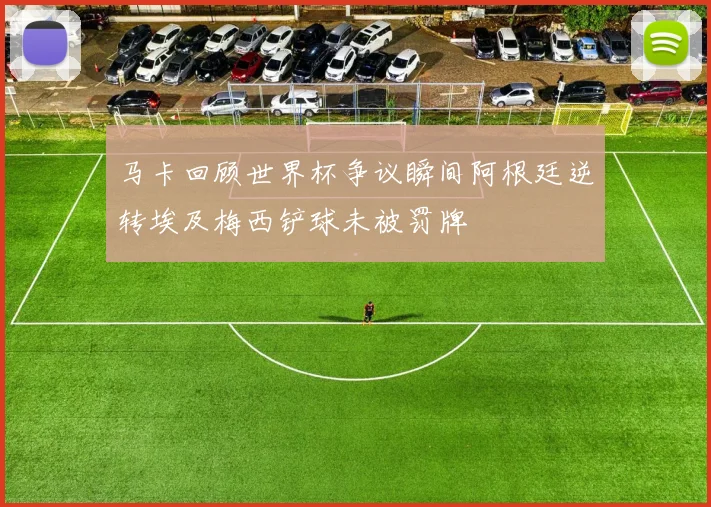 马卡回顾世界杯争议瞬间阿根廷逆转埃及梅西铲球未被罚牌