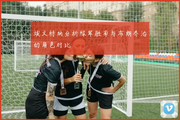 埃文特纳分析绿军胜率与布朗乔治的角色对比