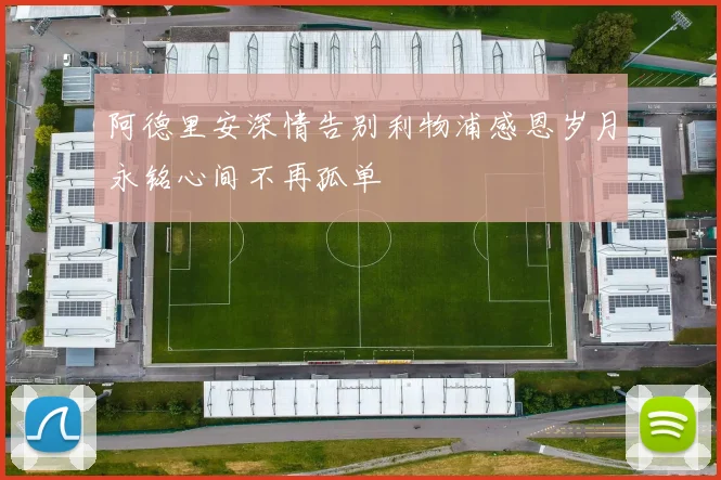 阿德里安深情告别利物浦感恩岁月永铭心间不再孤单