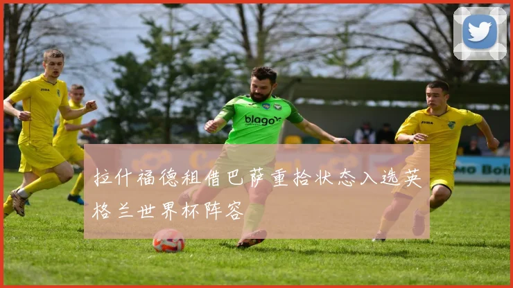 拉什福德租借巴萨重拾状态入选英格兰世界杯阵容