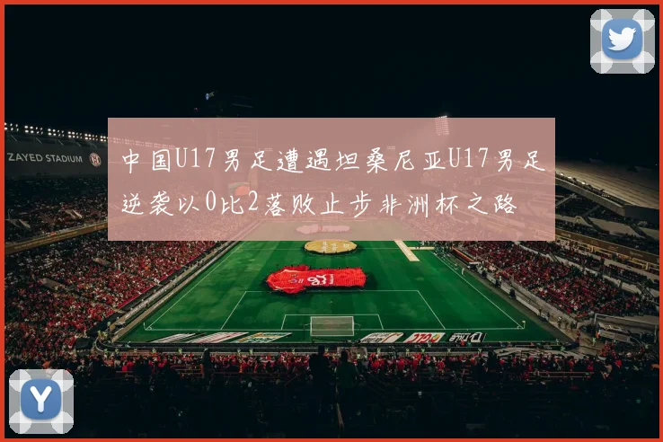 中国U17男足遭遇坦桑尼亚U17男足逆袭以0比2落败止步非洲杯之路