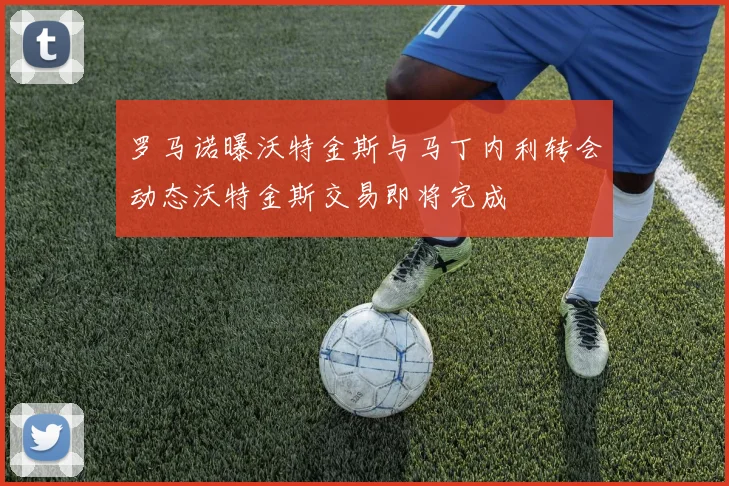 罗马诺曝沃特金斯与马丁内利转会动态沃特金斯交易即将完成