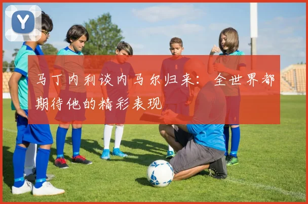 马丁内利谈内马尔归来：全世界都期待他的精彩表现