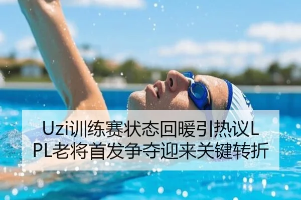 Uzi训练赛状态回暖引热议LPL老将首发争夺迎来关键转折